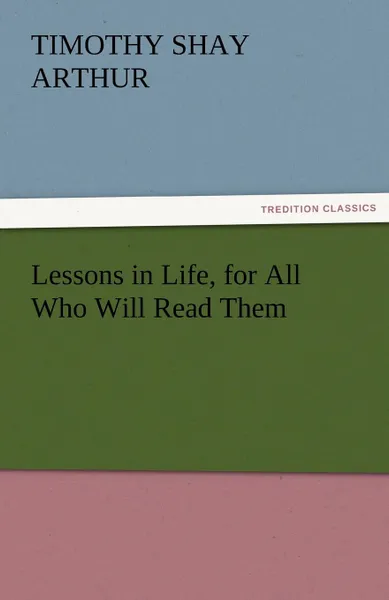 Обложка книги Lessons in Life, for All Who Will Read Them, T. S. Arthur