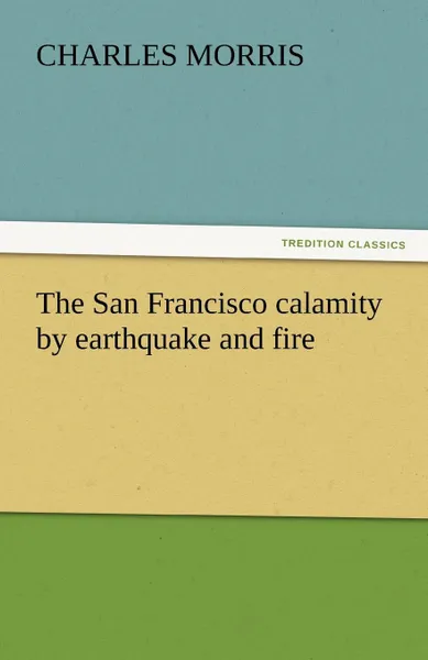 Обложка книги The San Francisco Calamity by Earthquake and Fire, Charles Morris