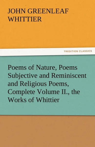 Обложка книги Poems of Nature, Poems Subjective and Reminiscent and Religious Poems, Complete Volume II., the Works of Whittier, John Greenleaf Whittier