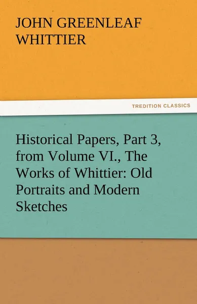 Обложка книги Historical Papers, Part 3, from Volume VI., the Works of Whittier. Old Portraits and Modern Sketches, John Greenleaf Whittier