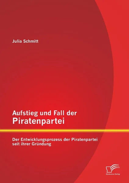 Обложка книги Aufstieg und Fall der Piratenpartei. Der Entwicklungsprozess der Piratenpartei seit ihrer Grundung, Julia Schmitt