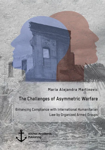 Обложка книги The Challenges of Asymmetric Warfare. Enhancing Compliance with International Humanitarian Law by Organized Armed Groups, María Alejandra Martinovic