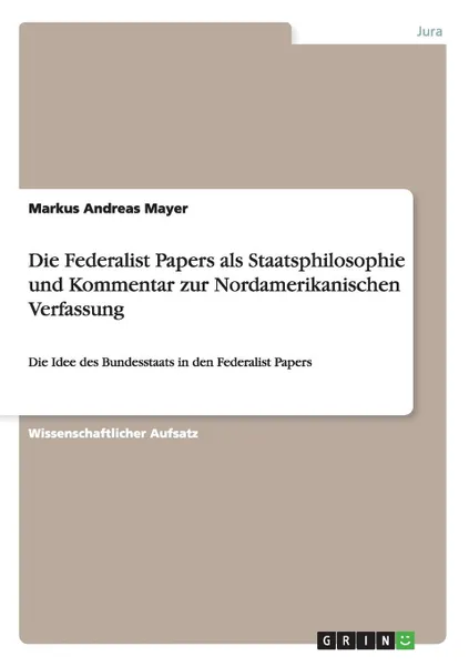 Обложка книги Die Federalist Papers als Staatsphilosophie und Kommentar zur Nordamerikanischen Verfassung, Markus Andreas Mayer