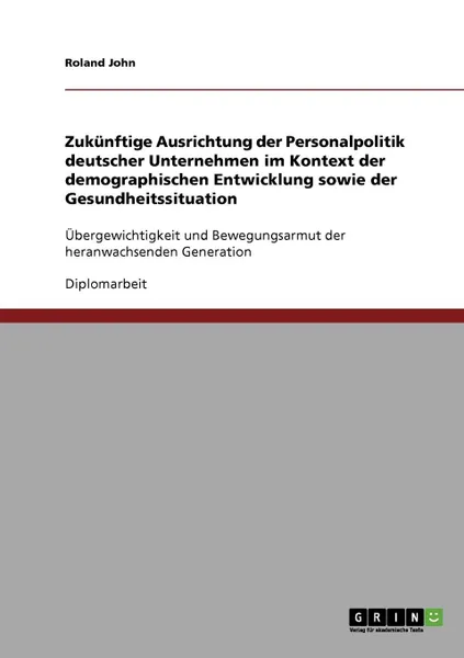 Обложка книги Zukunftige Ausrichtung der Personalpolitik deutscher Unternehmen im Kontext der demographischen Entwicklung sowie der Gesundheitssituation, Roland John