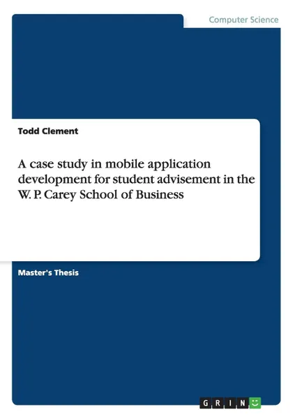 Обложка книги A Case Study in Mobile Application Development for Student Advisement in the W. P. Carey School of Business, Todd Clement