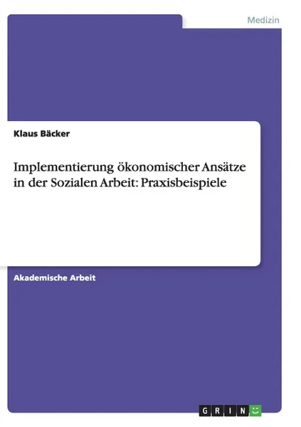 Обложка книги Implementierung okonomischer Ansatze in der Sozialen Arbeit. Praxisbeispiele, Klaus Bäcker