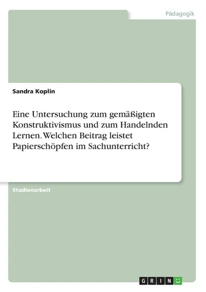 Обложка книги Eine Untersuchung zum gemassigten Konstruktivismus und zum Handelnden Lernen. Welchen Beitrag leistet Papierschopfen im Sachunterricht., Sandra Koplin