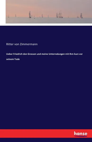 Обложка книги Ueber Friedrich den Grossen und meine Unterredungen mit Ihm kurz vor seinem Tode, Ritter von Zimmermann