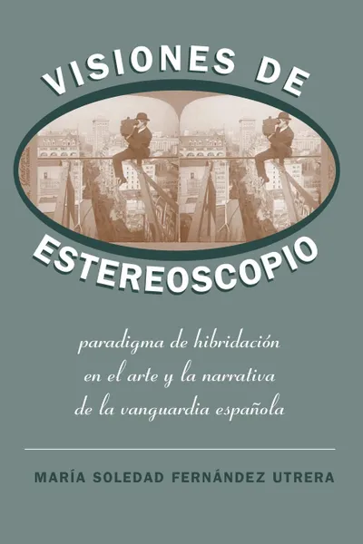 Обложка книги Visiones de Estereoscopio. Paradigma de hibridacion en la ficcion y el arte de la vanguardia espanola, María Soledad Fernández Utrera