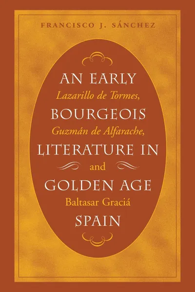 Обложка книги An Early Bourgeois Literature in Golden Age Spain. Lazarillo de Tormes, Guzman de Alfarache and Baltasar Gracian, Francisco J. Sánchez