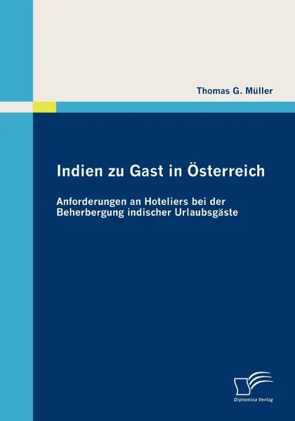 Обложка книги Indien zu Gast in Osterreich. Anforderungen an Hoteliers bei der Beherbergung indischer Urlaubsgaste, Thomas G. Müller