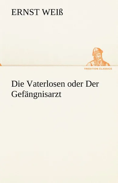 Обложка книги Die Vaterlosen Oder Der Gefangnisarzt, Ernst Wei, Ernst Weiss