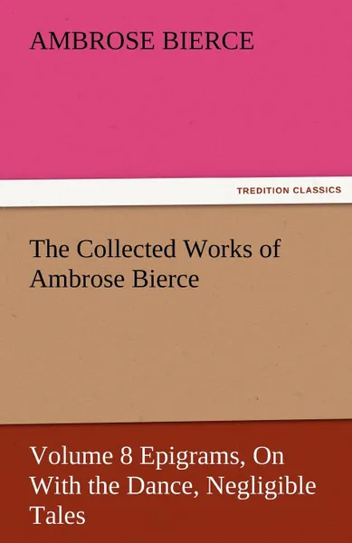 Обложка книги The Collected Works of Ambrose Bierce, Volume 8 Epigrams, on with the Dance, Negligible Tales, Ambrose Bierce