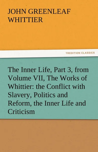 Обложка книги The Inner Life, Part 3, from Volume VII, the Works of Whittier. The Conflict with Slavery, Politics and Reform, the Inner Life and Criticism, John Greenleaf Whittier