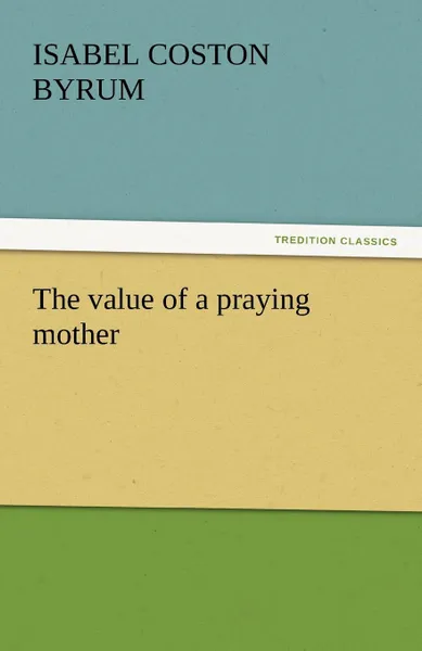 Обложка книги The Value of a Praying Mother, Isabel Coston Byrum