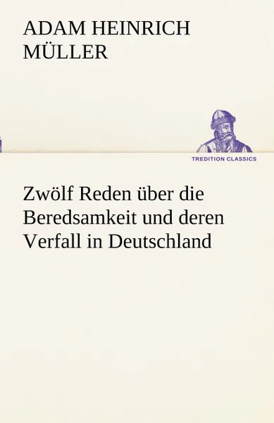 Обложка книги Zwolf Reden Uber Die Beredsamkeit Und Deren Verfall in Deutschland, Adam Heinrich M. Ller, Adam Heinrich Muller