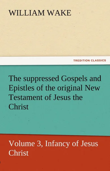 Обложка книги The Suppressed Gospels and Epistles of the Original New Testament of Jesus the Christ, Volume 3, Infancy of Jesus Christ, William Wake