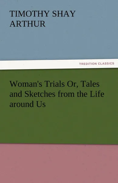 Обложка книги Woman.s Trials Or, Tales and Sketches from the Life Around Us, T. S. Arthur