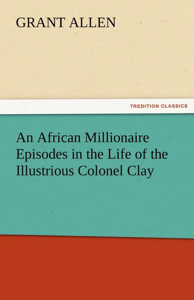 Обложка книги An African Millionaire Episodes in the Life of the Illustrious Colonel Clay, Grant Allen