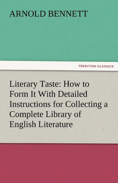 Обложка книги Literary Taste. How to Form It with Detailed Instructions for Collecting a Complete Library of English Literature, Arnold Bennett