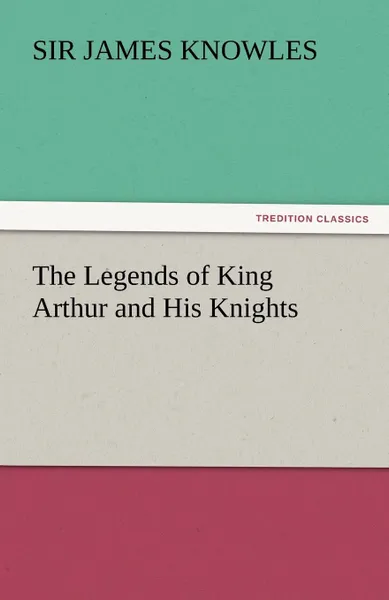 Обложка книги The Legends of King Arthur and His Knights, Sir James Knowles