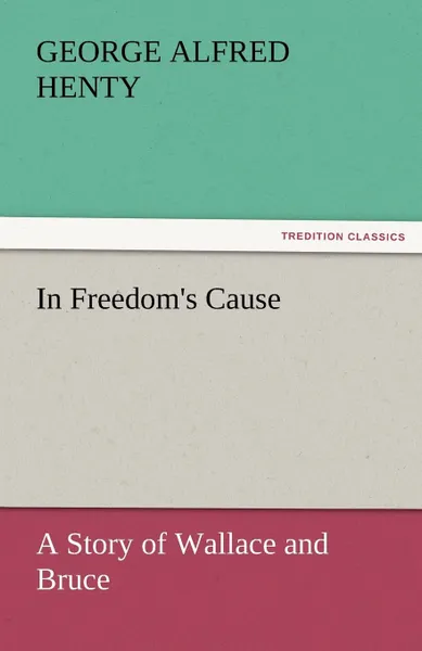 Обложка книги In Freedom.s Cause. A Story of Wallace and Bruce, G. A. Henty