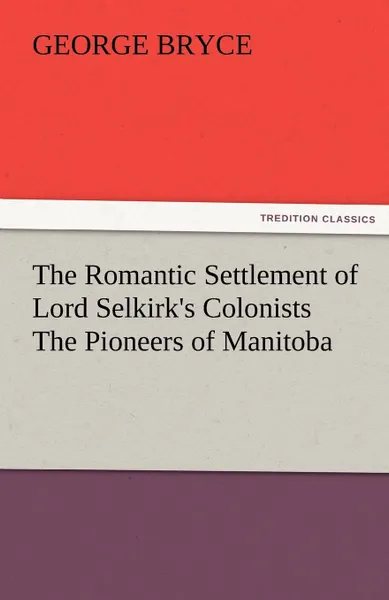 Обложка книги The Romantic Settlement of Lord Selkirk.s Colonists the Pioneers of Manitoba, George Bryce