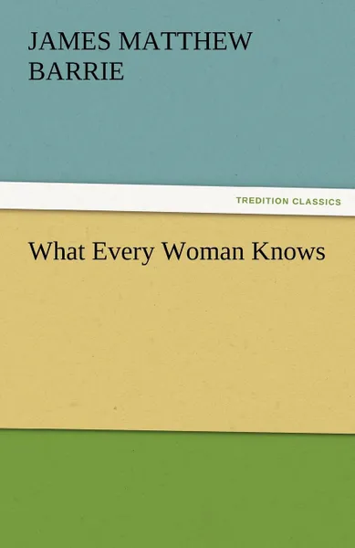 Обложка книги What Every Woman Knows, James Matthew Barrie, J. M. (James Matthew) Barrie