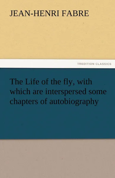 Обложка книги The Life of the Fly, with Which Are Interspersed Some Chapters of Autobiography, Jean-Henri Fabre