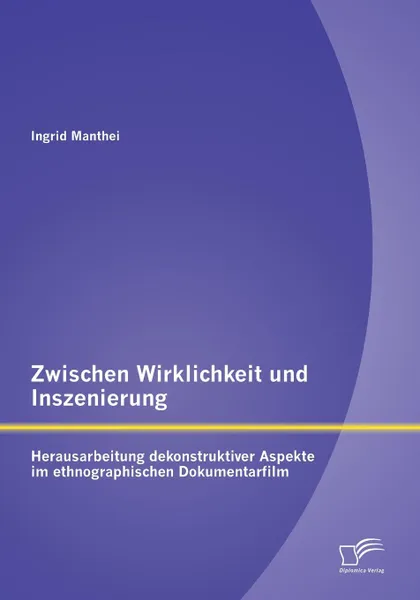 Обложка книги Zwischen Wirklichkeit und Inszenierung. Herausarbeitung dekonstruktiver Aspekte im ethnographischen Dokumentarfilm, Ingrid Manthei