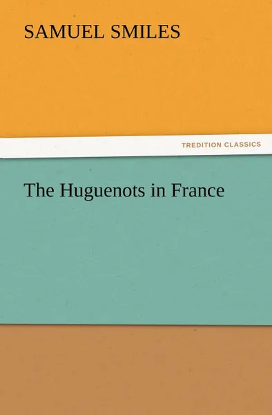 Обложка книги The Huguenots in France, Samuel Jr. Smiles