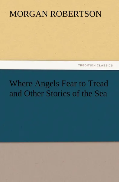 Обложка книги Where Angels Fear to Tread and Other Stories of the Sea, Morgan Robertson