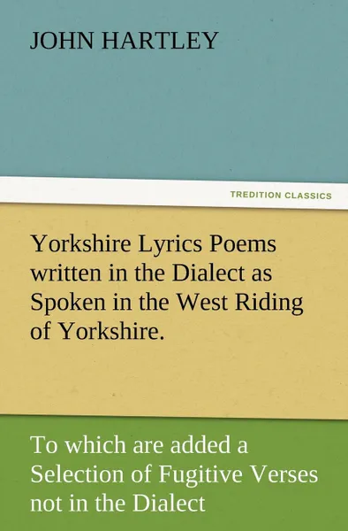 Обложка книги Yorkshire Lyrics Poems Written in the Dialect as Spoken in the West Riding of Yorkshire. to Which Are Added a Selection of Fugitive Verses Not in the, John Hartley