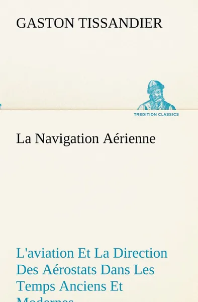 Обложка книги La Navigation Aerienne L.aviation Et La Direction Des Aerostats Dans Les Temps Anciens Et Modernes, Gaston Tissandier