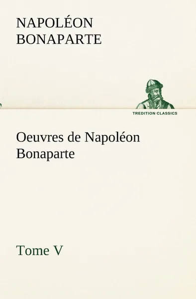 Обложка книги Oeuvres de Napoleon Bonaparte, Tome V., Napoléon Bonaparte
