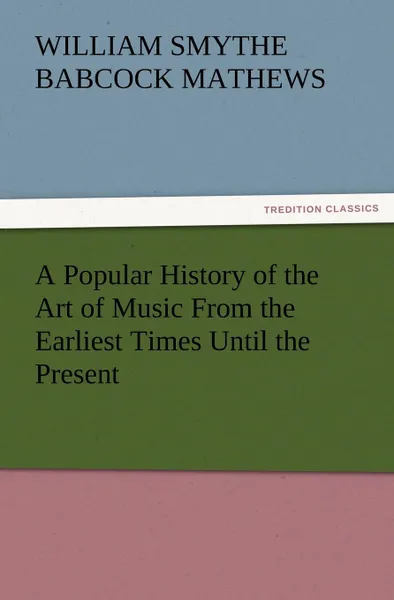 Обложка книги A Popular History of the Art of Music from the Earliest Times Until the Present, W. S. B. Mathews