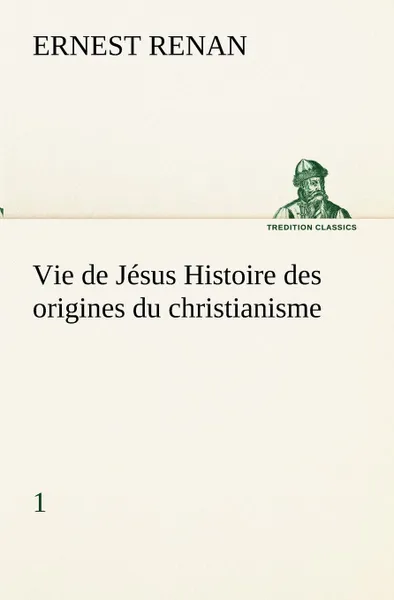 Обложка книги Vie de Jesus Histoire des origines du christianisme; 1, Эрнест Ренан