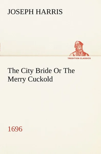 Обложка книги The City Bride (1696) Or The Merry Cuckold, Joseph Harris