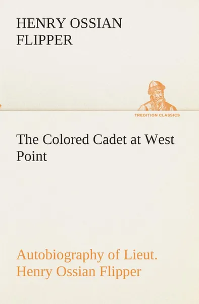 Обложка книги The Colored Cadet at West Point Autobiography of Lieut. Henry Ossian Flipper, first graduate of color from the U. S. Military Academy, Henry Ossian Flipper