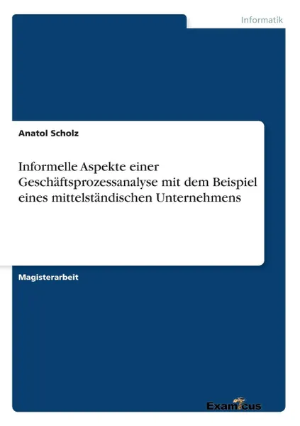 Обложка книги Informelle Aspekte einer Geschaftsprozessanalyse mit dem Beispiel eines mittelstandischen Unternehmens, Anatol Scholz