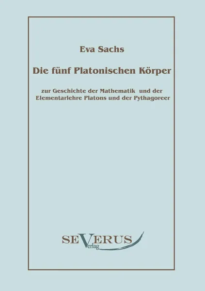 Обложка книги Die Funf Platonischen Korper. Zur Geschichte Der Mathematik Und Der Elementenlehre Platons Und Der Pythagoreer, Eva Sachs