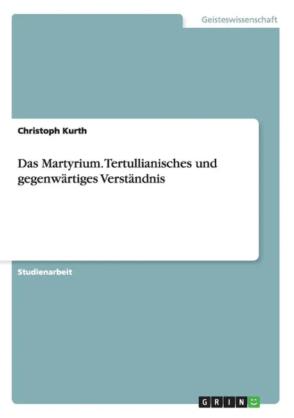 Обложка книги Das Martyrium. Tertullianisches und gegenwartiges Verstandnis, Christoph Kurth