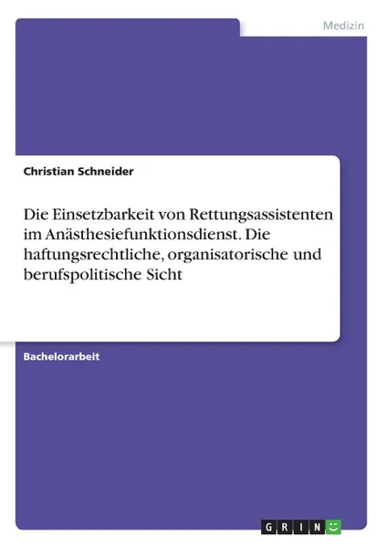 Обложка книги Die Einsetzbarkeit von Rettungsassistenten im Anasthesiefunktionsdienst. Die haftungsrechtliche, organisatorische und berufspolitische Sicht, Christian Schneider