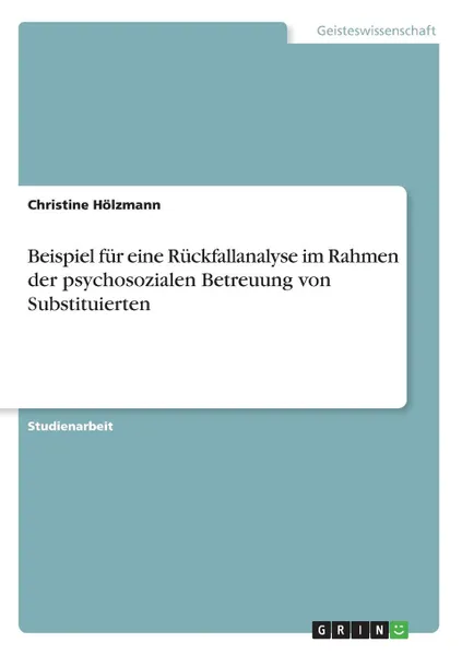 Обложка книги Beispiel fur eine Ruckfallanalyse im Rahmen der psychosozialen Betreuung von Substituierten, Christine Hölzmann