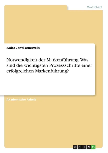 Обложка книги Notwendigkeit der Markenfuhrung. Was sind die wichtigsten Prozessschritte einer erfolgreichen Markenfuhrung., Anita Jentl-Jenewein