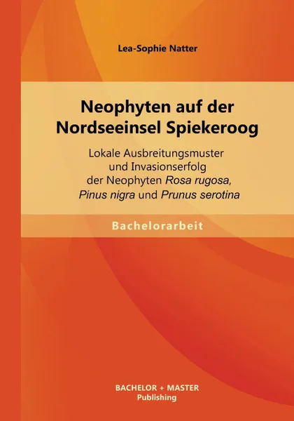 Обложка книги Neophyten auf der Nordseeinsel Spiekeroog. Lokale Ausbreitungsmuster und Invasionserfolg der Neophyten Rosa rugosa, Pinus nigra und Prunus serotina, Lea-Sophie Natter