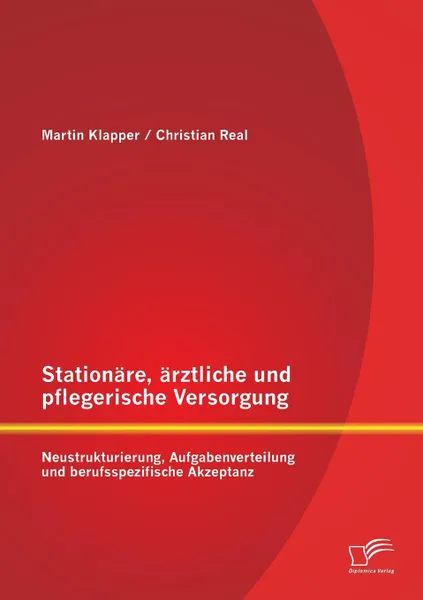 Обложка книги Stationare, arztliche und pflegerische Versorgung. Neustrukturierung, Aufgabenverteilung und berufsspezifische Akzeptanz, Christian Real, Martin Klapper