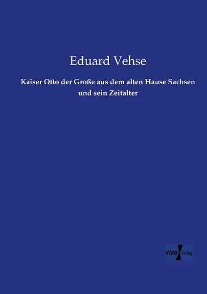 Обложка книги Kaiser Otto Der Grosse Aus Dem Alten Hause Sachsen Und Sein Zeitalter, Eduard Vehse