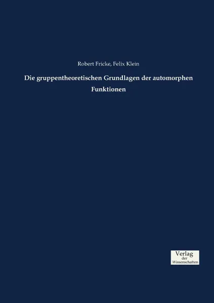 Обложка книги Die gruppentheoretischen Grundlagen der automorphen Funktionen, Robert Fricke, Felix Klein