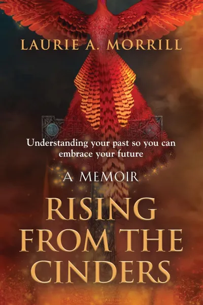 Обложка книги Rising From The Cinders. Understanding your past so you can embrace your future, Laurie A. Morrill